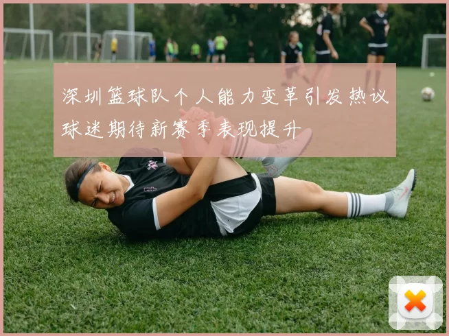 深圳篮球队个人能力变革引发热议球迷期待新赛季表现提升