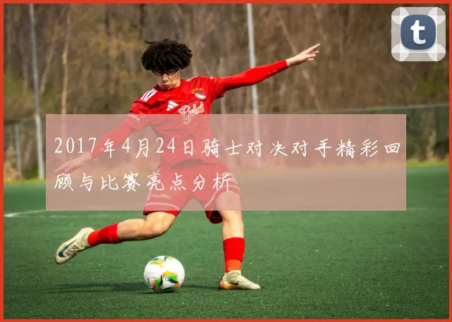 2017年4月24日骑士对决对手精彩回顾与比赛亮点分析