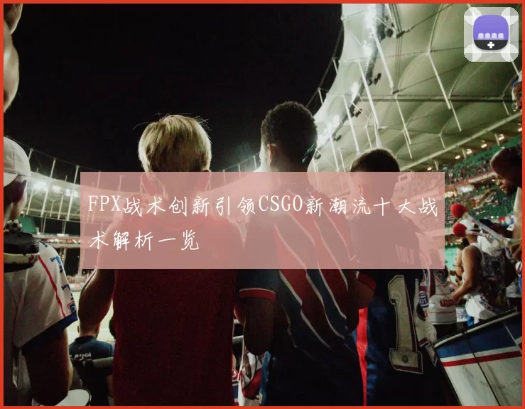 FPX战术创新引领CSGO新潮流十大战术解析一览