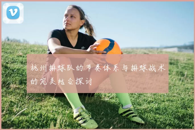 杭州排球队的节奏体系与排球战术的完美结合探讨