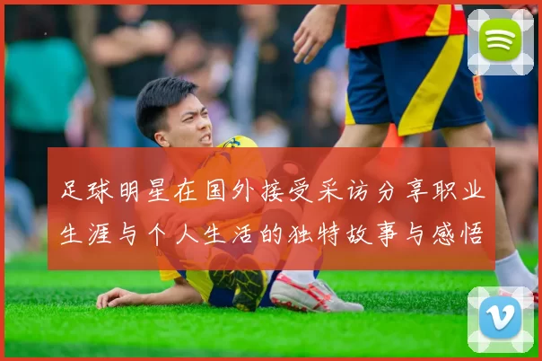 足球明星在国外接受采访分享职业生涯与个人生活的独特故事与感悟