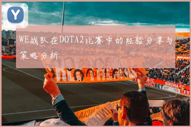 WE战队在DOTA2比赛中的经验分享与策略分析