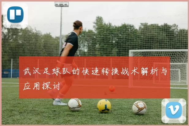 武汉足球队的快速转换战术解析与应用探讨