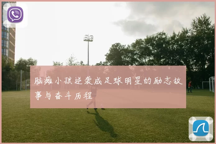 脑瘫小孩逆袭成足球明星的励志故事与奋斗历程