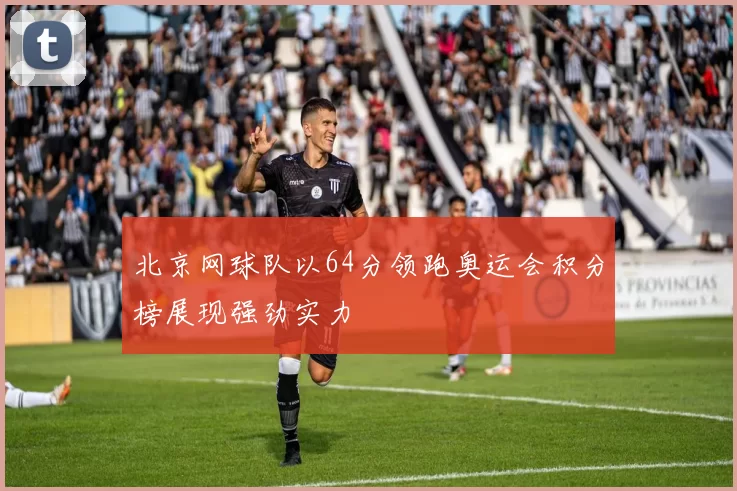 北京网球队以64分领跑奥运会积分榜展现强劲实力