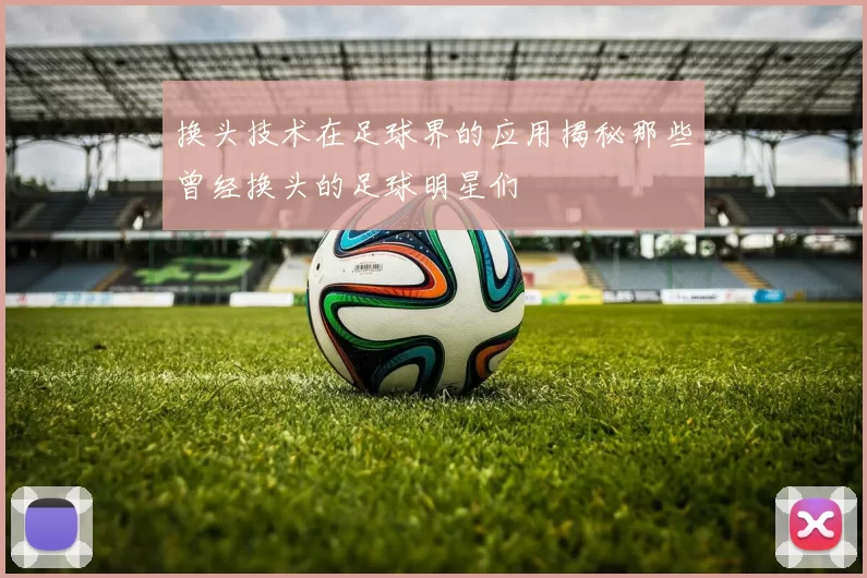 换头技术在足球界的应用揭秘那些曾经换头的足球明星们