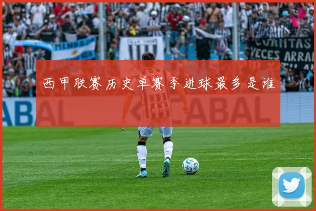 西甲联赛历史单赛季进球最多是谁