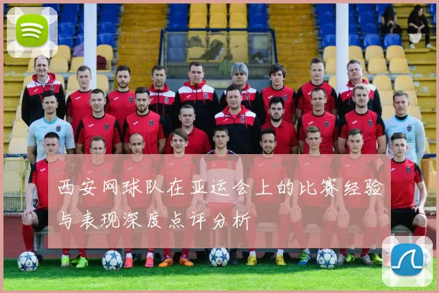 西安网球队在亚运会上的比赛经验与表现深度点评分析
