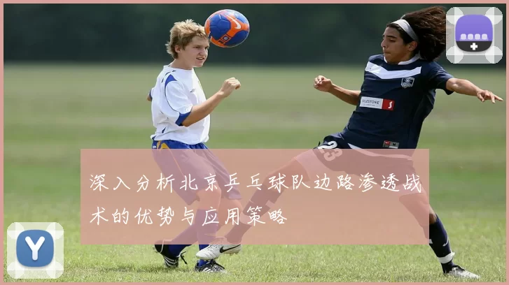 深入分析北京乒乓球队边路渗透战术的优势与应用策略