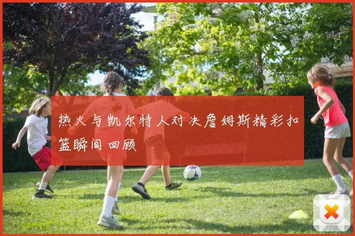 热火与凯尔特人对决詹姆斯精彩扣篮瞬间回顾