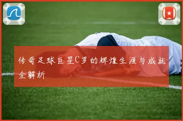传奇足球巨星C罗的辉煌生涯与成就全解析