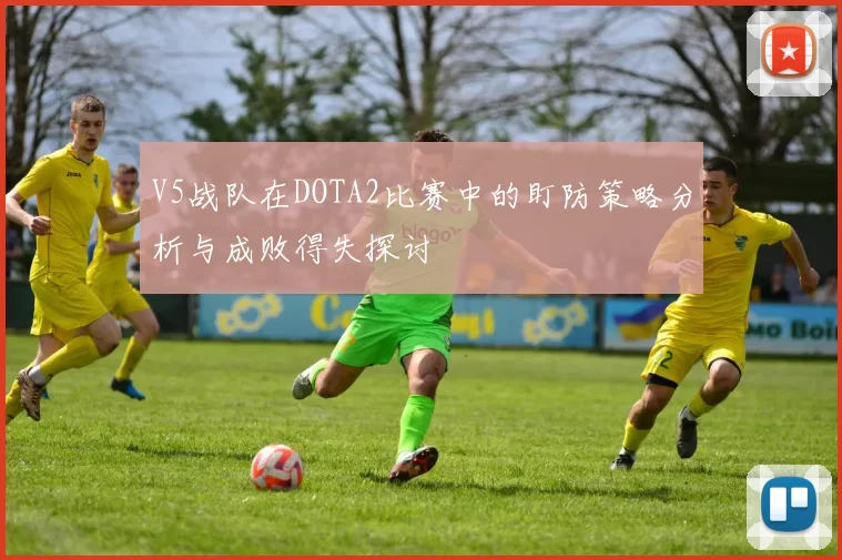 V5战队在DOTA2比赛中的盯防策略分析与成败得失探讨