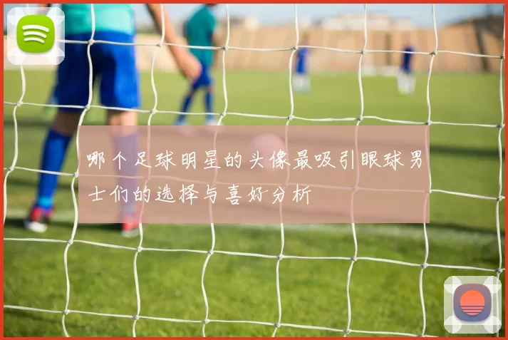 哪个足球明星的头像最吸引眼球男士们的选择与喜好分析