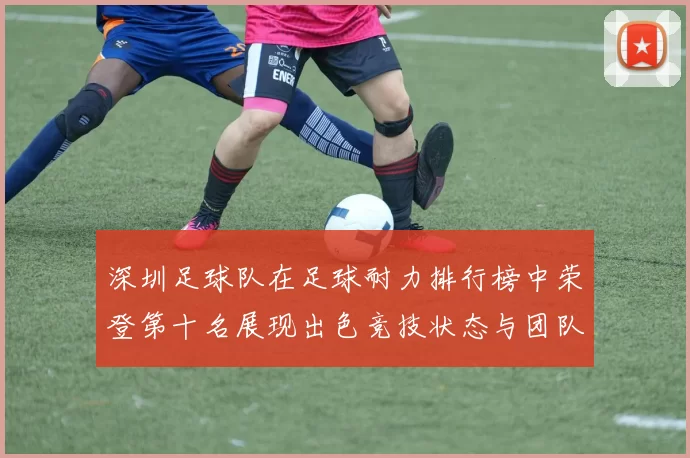深圳足球队在足球耐力排行榜中荣登第十名展现出色竞技状态与团队实力