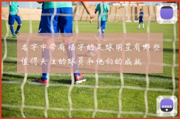 名字中带有福字的足球明星有哪些值得关注的球员和他们的成就