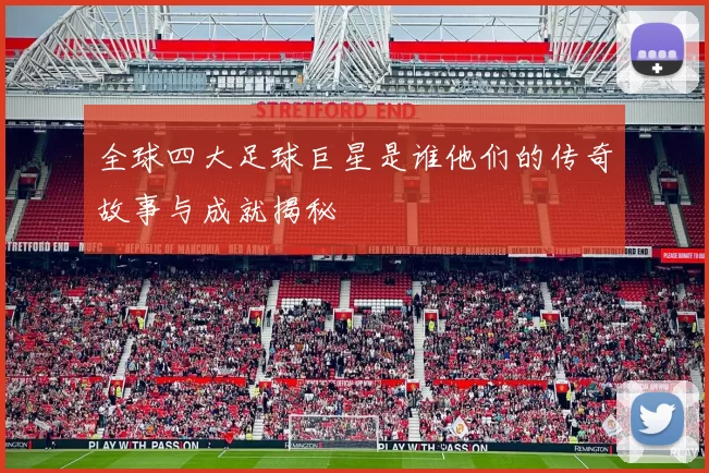 全球四大足球巨星是谁他们的传奇故事与成就揭秘