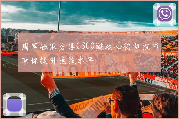 周军独家分享CSGO游戏心得与技巧助你提升竞技水平