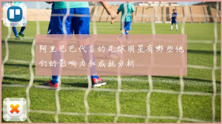 阿里巴巴代言的足球明星有哪些他们的影响力和成就分析