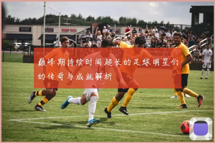 巅峰期持续时间超长的足球明星们的传奇与成就解析
