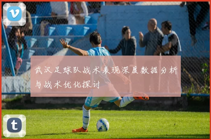 武汉足球队战术表现深度数据分析与战术优化探讨