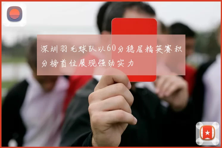 深圳羽毛球队以60分稳居精英赛积分榜首位展现强劲实力