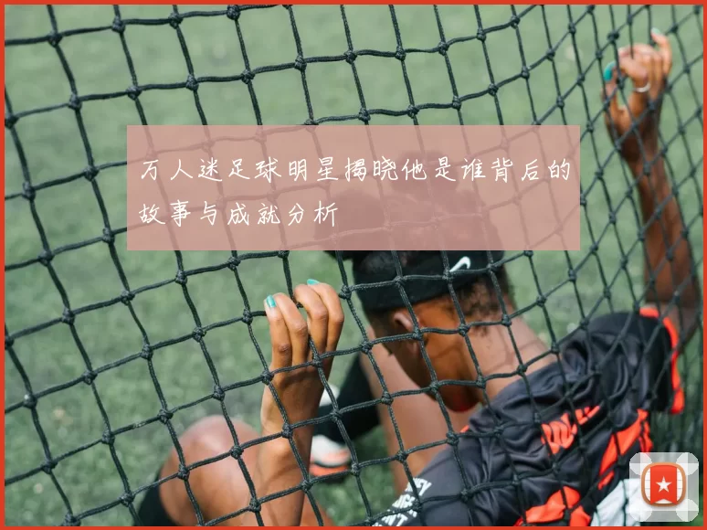 万人迷足球明星揭晓他是谁背后的故事与成就分析