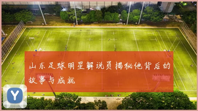 山东足球明星解说员揭秘他背后的故事与成就