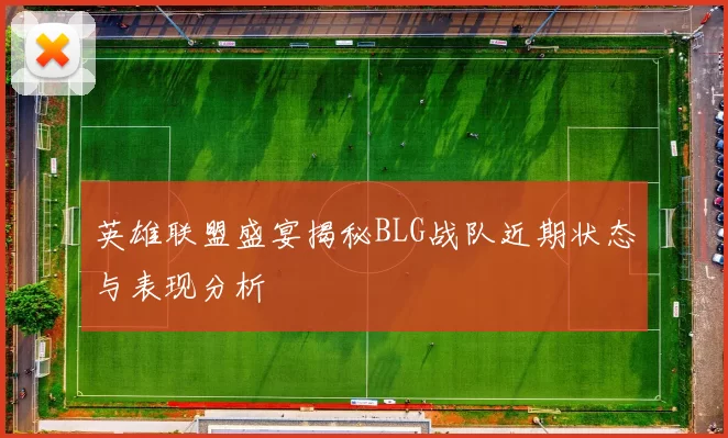 英雄联盟盛宴揭秘BLG战队近期状态与表现分析