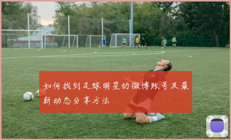 如何找到足球明星的微博账号及最新动态分享方法