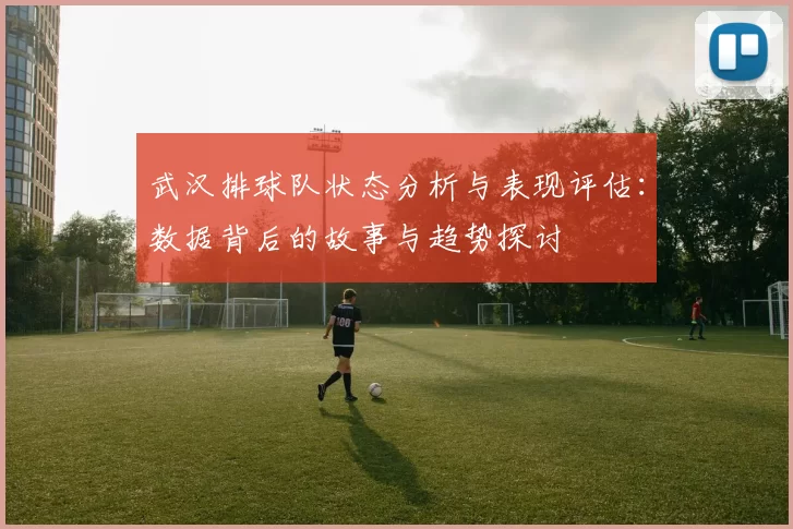 武汉排球队状态分析与表现评估：数据背后的故事与趋势探讨