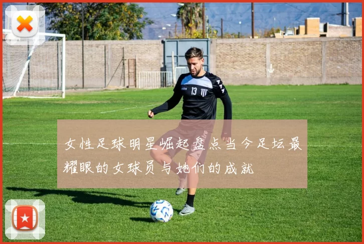 女性足球明星崛起盘点当今足坛最耀眼的女球员与她们的成就