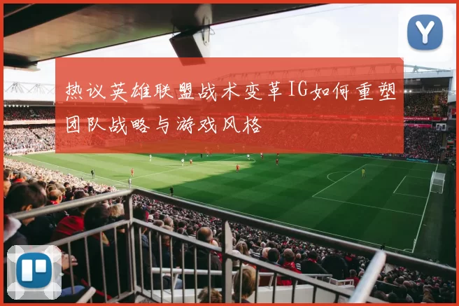 热议英雄联盟战术变革IG如何重塑团队战略与游戏风格