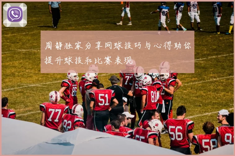 周静独家分享网球技巧与心得助你提升球技和比赛表现