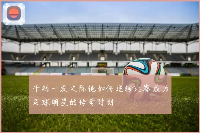 千钧一发之际他如何逆转比赛成为足球明星的传奇时刻