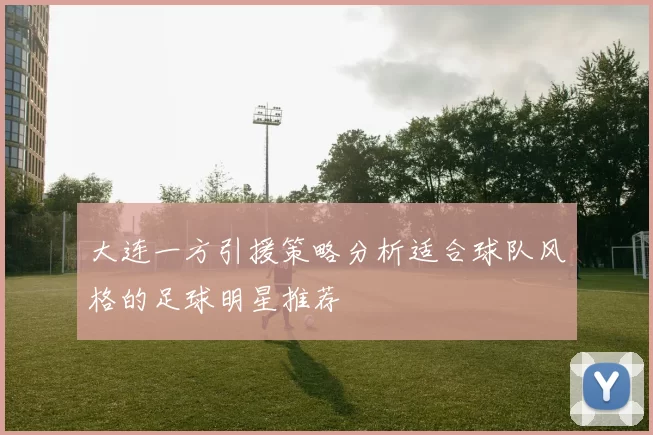 大连一方引援策略分析适合球队风格的足球明星推荐