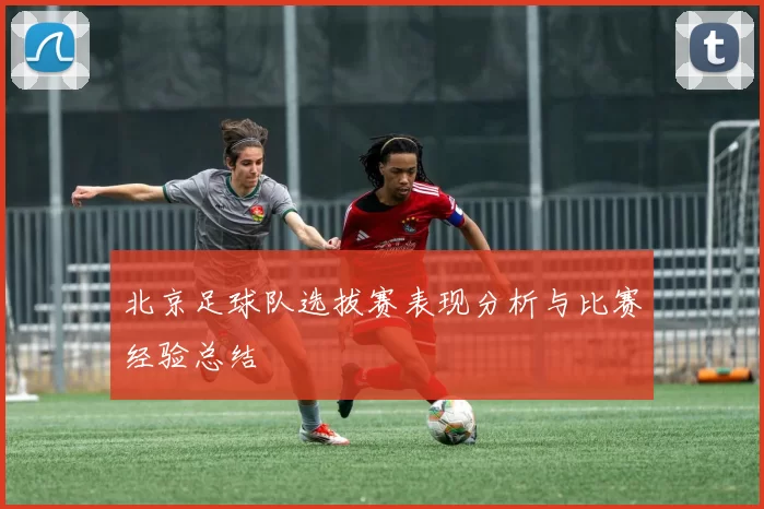北京足球队选拔赛表现分析与比赛经验总结