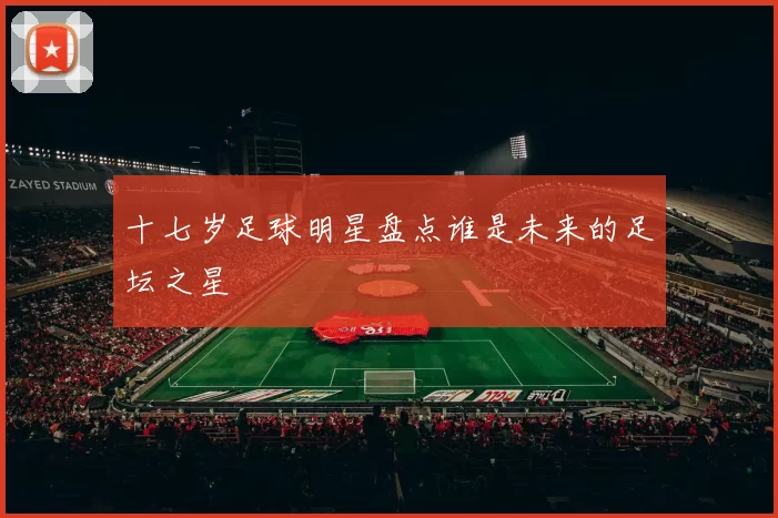 十七岁足球明星盘点谁是未来的足坛之星