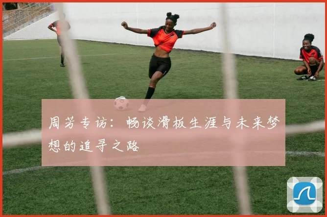 周芳专访：畅谈滑板生涯与未来梦想的追寻之路