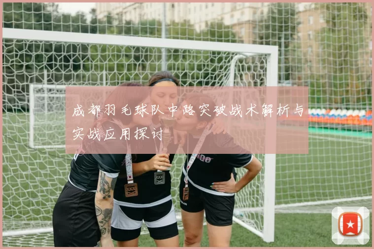 成都羽毛球队中路突破战术解析与实战应用探讨